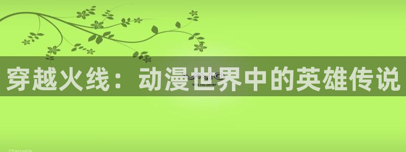 51动漫18禁：穿越火线：动漫世界中的英雄传说