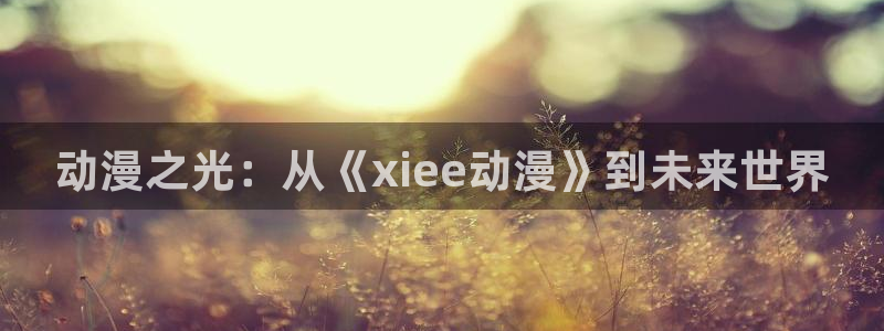 51动漫官网首页进入：动漫之光：从《xiee动漫》到未来世界